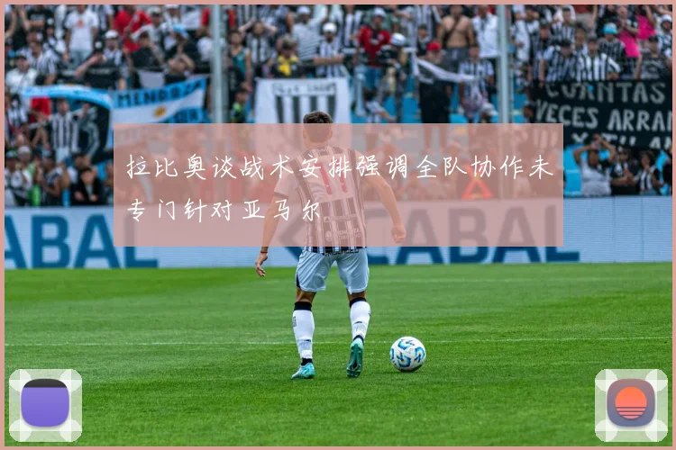 拉比奥谈战术安排强调全队协作未专门针对亚马尔