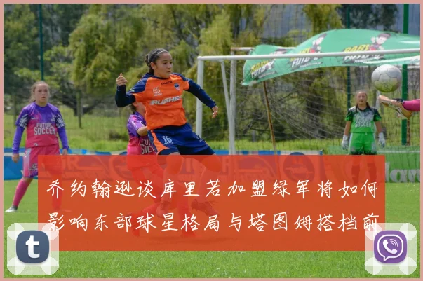 乔约翰逊谈库里若加盟绿军将如何影响东部球星格局与塔图姆搭档前景