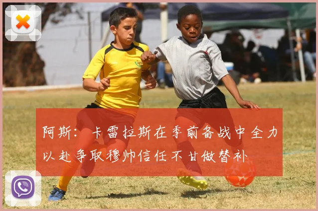 阿斯：卡雷拉斯在季前备战中全力以赴争取穆帅信任不甘做替补