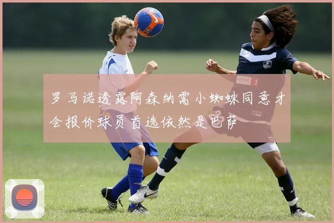 罗马诺透露阿森纳需小蜘蛛同意才会报价球员首选依然是巴萨