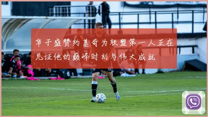 华子盛赞约基奇为联盟第一人正在见证他的巅峰时刻与伟大成就
