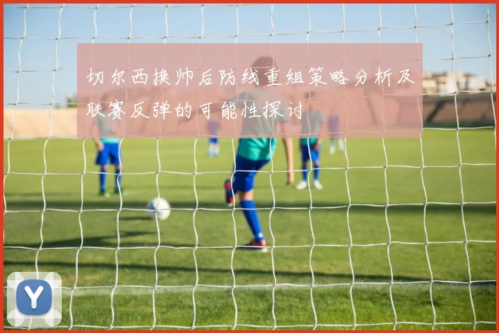 切尔西换帅后防线重组策略分析及联赛反弹的可能性探讨