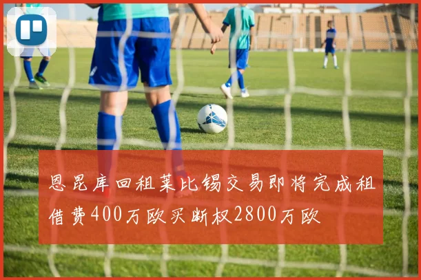 恩昆库回租莱比锡交易即将完成租借费400万欧买断权2800万欧