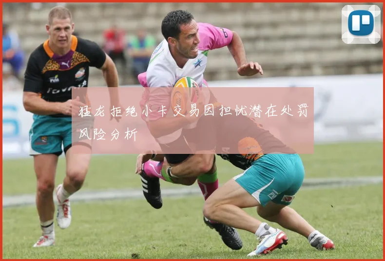 猛龙拒绝小卡交易因担忧潜在处罚风险分析