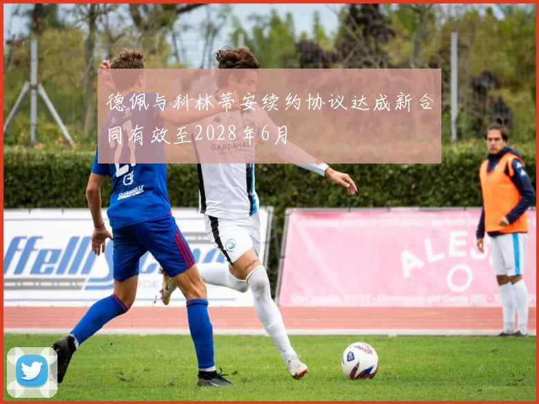 德佩与科林蒂安续约协议达成新合同有效至2028年6月