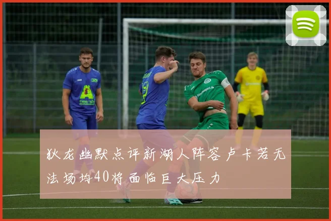 狄龙幽默点评新湖人阵容卢卡若无法场均40将面临巨大压力